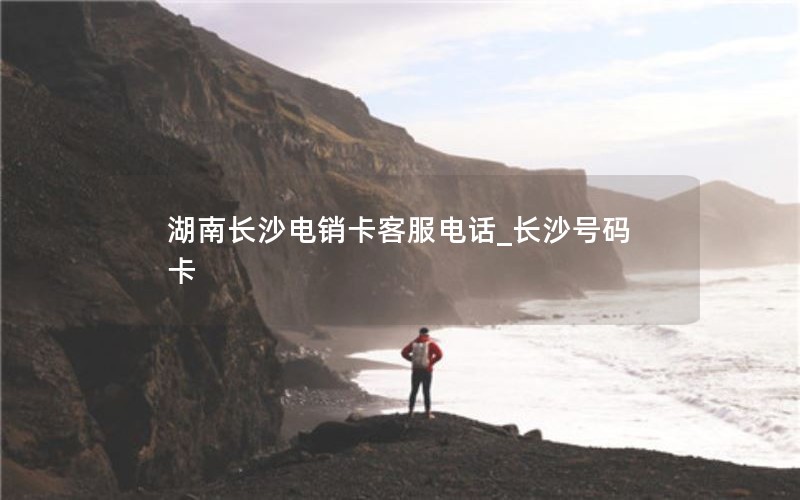 湖南长沙电销卡客服电话_长沙号码卡