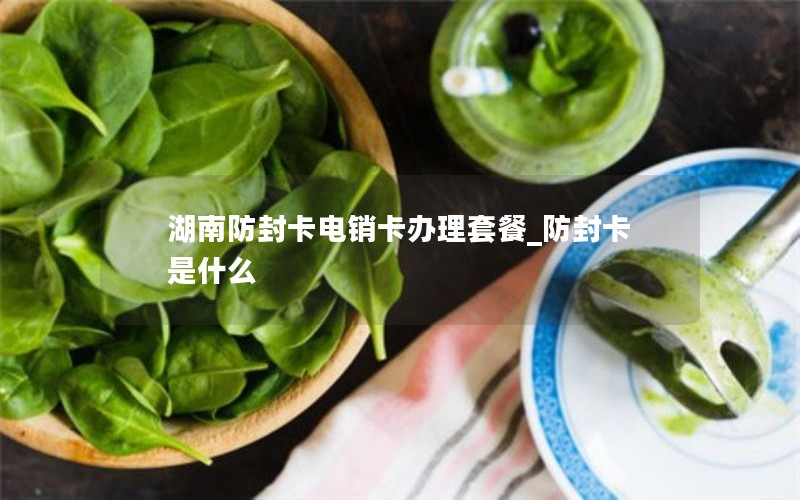 湖南防封卡电销卡办理套餐_防封卡是什么