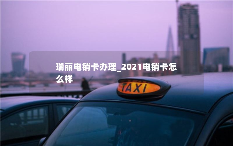 瑞丽电销卡办理_2021电销卡怎么样