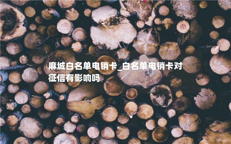 麻城白名单电销卡_白名单电销卡对征信有影响吗